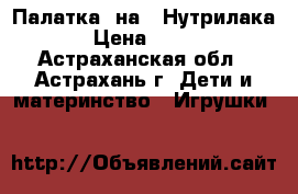 Палатка, на 7 Нутрилака › Цена ­ 600 - Астраханская обл., Астрахань г. Дети и материнство » Игрушки   